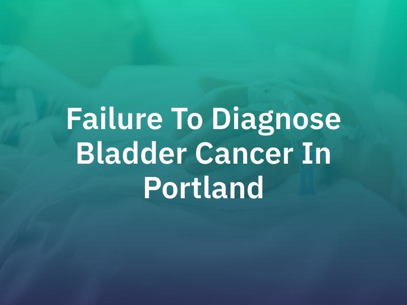 Failure to Diagnose Bladder Cancer in Portland